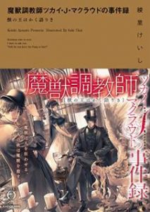 [綾里けいし] 魔獣調教師ツカイ・Ｊ・マクラウドの事件録 獣の王はかく語りき